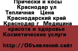 Прически и косы Краснодар ул. Тепличная › Цена ­ 800 - Краснодарский край, Краснодар г. Медицина, красота и здоровье » Косметические услуги   